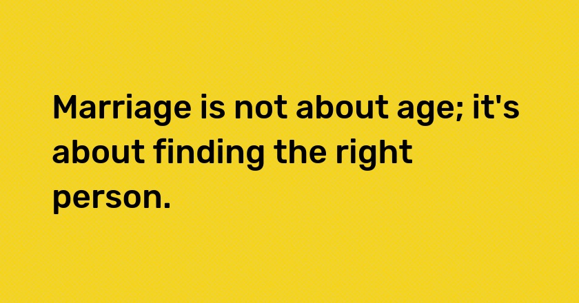 Marriage is not about age; it's about finding the right person.