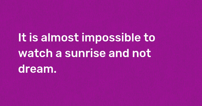 It is almost impossible to watch a sunrise and not dream.