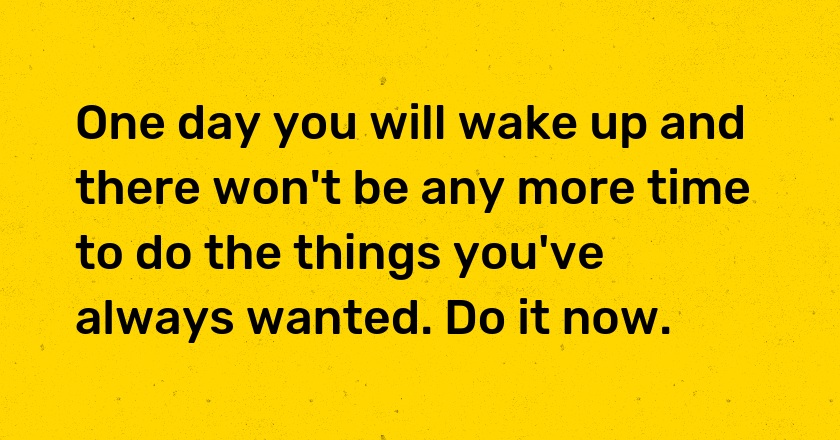 One day you will wake up and there won't be any more time to do the things you've always wanted. Do it now.