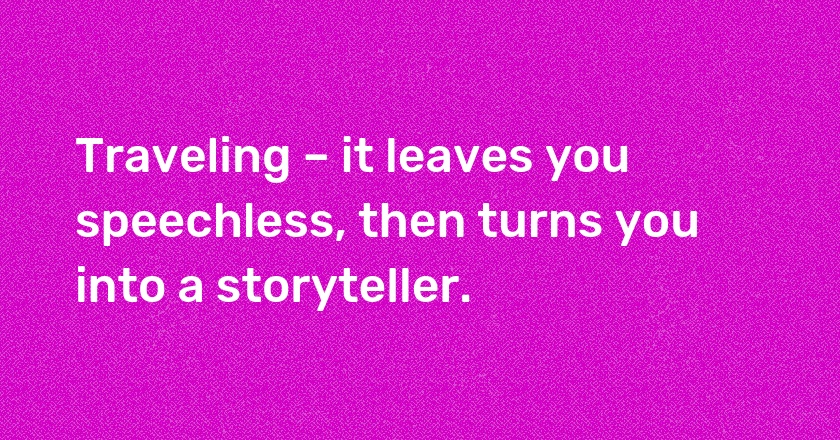 Traveling – it leaves you speechless, then turns you into a storyteller.