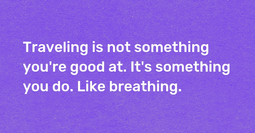 Traveling is not something you're good at. It's something you do. Like breathing.