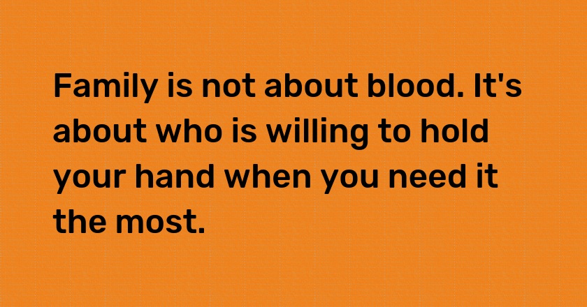 Family is not about blood. It's about who is willing to hold your hand when you need it the most.