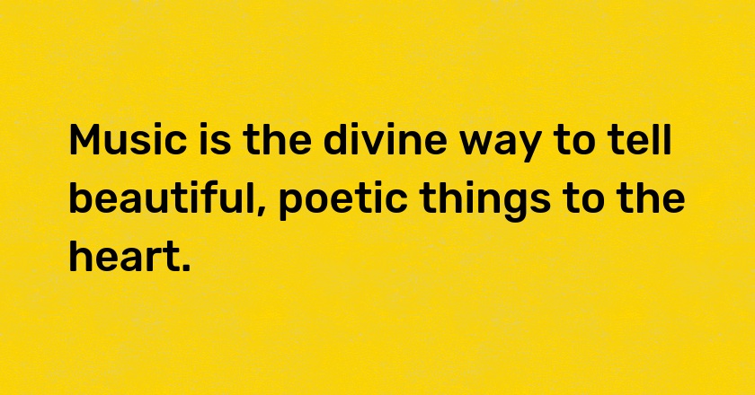 Music is the divine way to tell beautiful, poetic things to the heart.