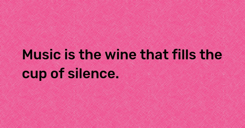 Music is the wine that fills the cup of silence.