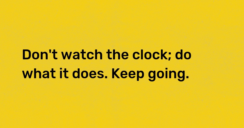 Don't watch the clock; do what it does. Keep going.