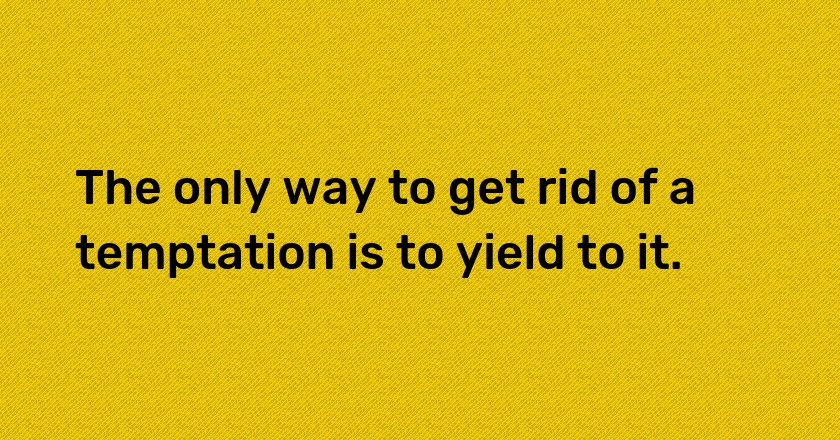 The only way to get rid of a temptation is to yield to it.