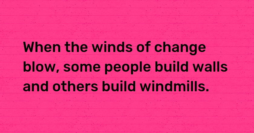 When the winds of change blow, some people build walls and others build windmills.