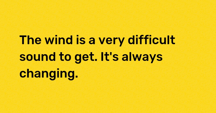 The wind is a very difficult sound to get. It's always changing.