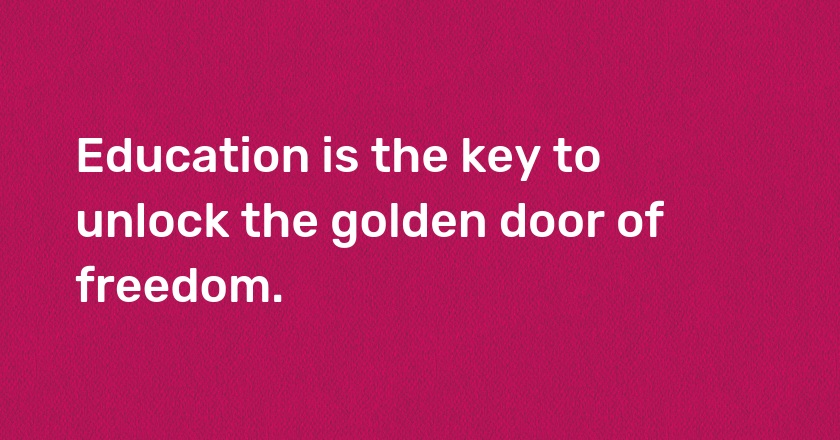 Education is the key to unlock the golden door of freedom.