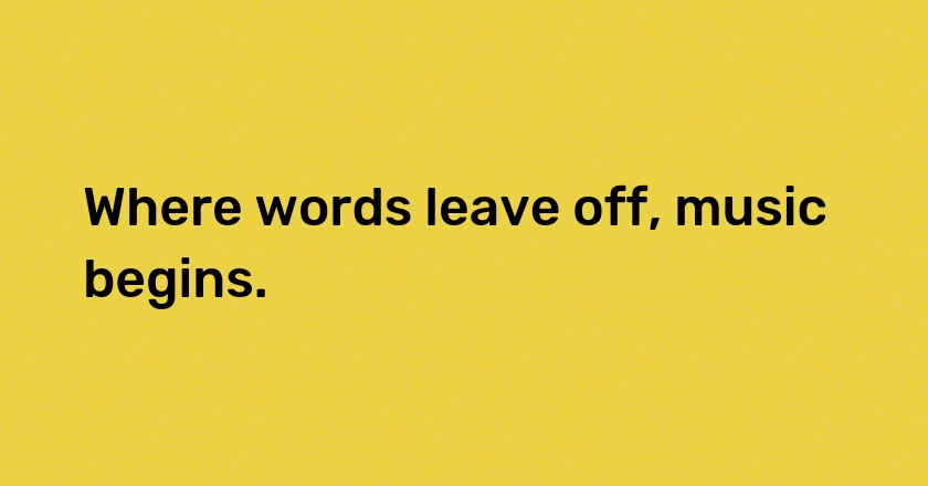 Where words leave off, music begins.