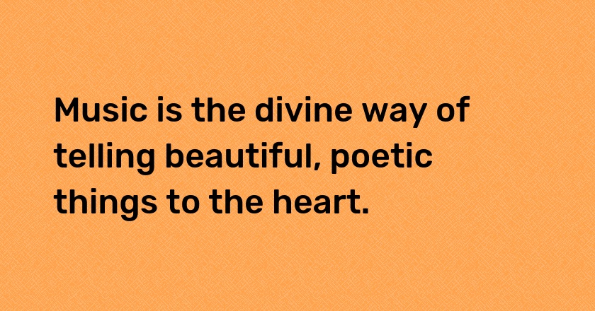 Music is the divine way of telling beautiful, poetic things to the heart.