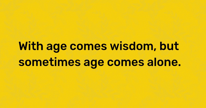 With age comes wisdom, but sometimes age comes alone.