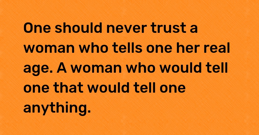 One should never trust a woman who tells one her real age. A woman who would tell one that would tell one anything.