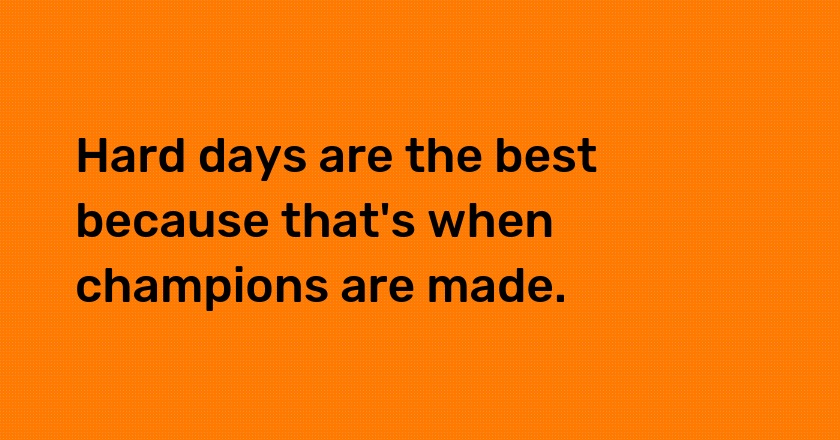 Hard days are the best because that's when champions are made.