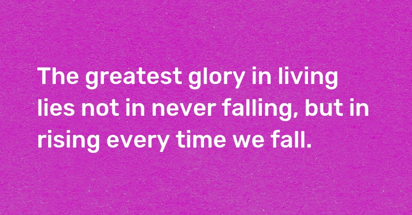 The greatest glory in living lies not in never falling, but in rising every time we fall.