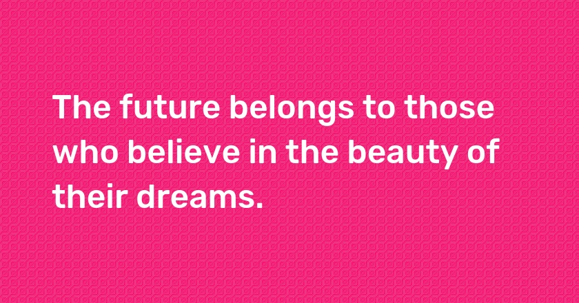 The future belongs to those who believe in the beauty of their dreams.