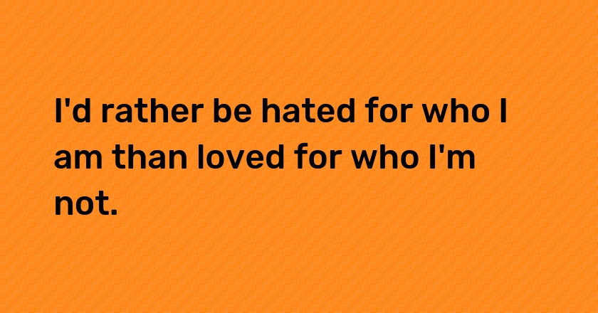 I'd rather be hated for who I am than loved for who I'm not.