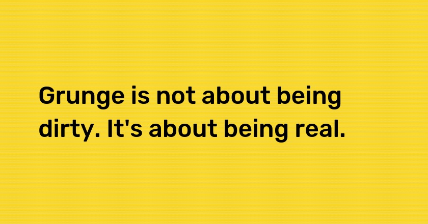 Grunge is not about being dirty. It's about being real.