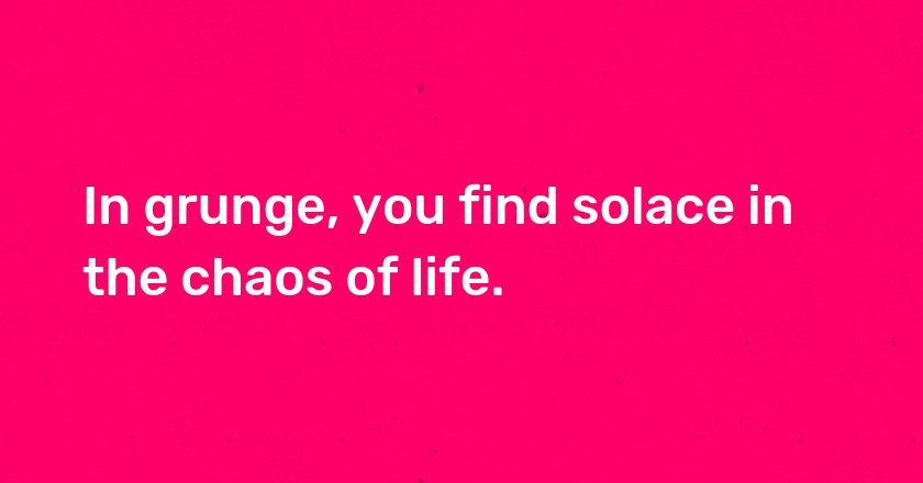 In grunge, you find solace in the chaos of life.