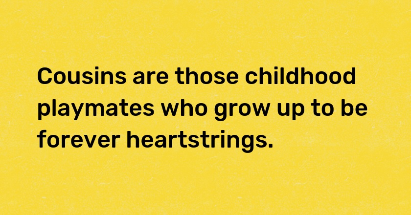 Cousins are those childhood playmates who grow up to be forever heartstrings.