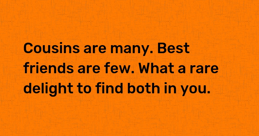 Cousins are many. Best friends are few. What a rare delight to find both in you.