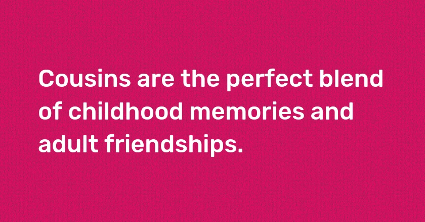 Cousins are the perfect blend of childhood memories and adult friendships.