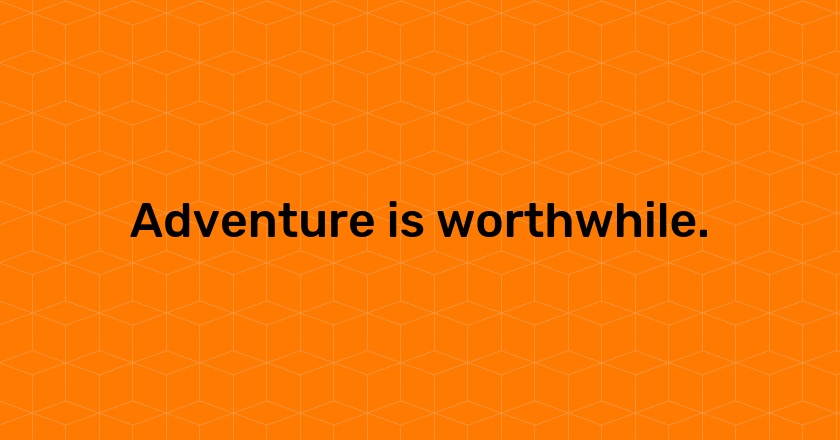 Adventure is worthwhile.