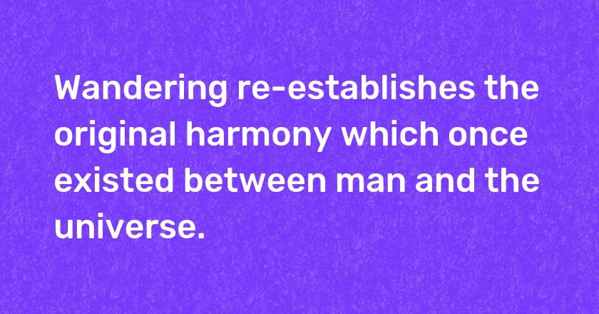 Wandering re-establishes the original harmony which once existed between man and the universe.