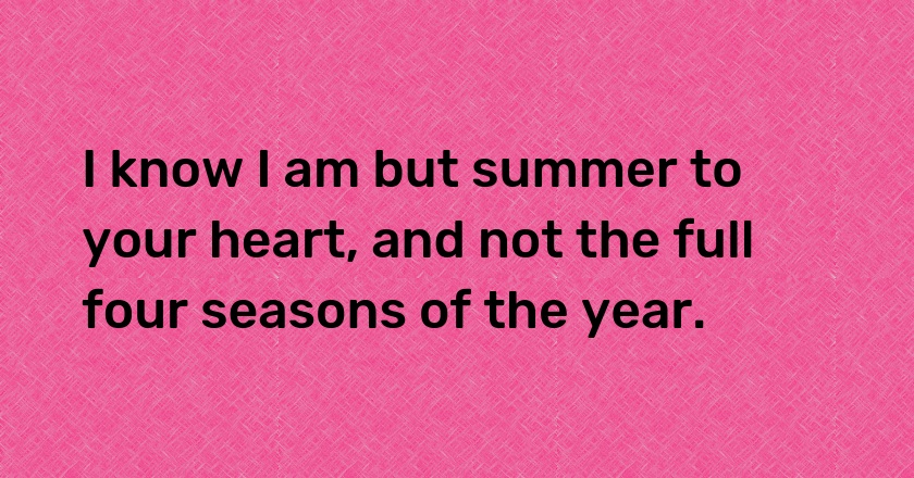 I know I am but summer to your heart, and not the full four seasons of the year.