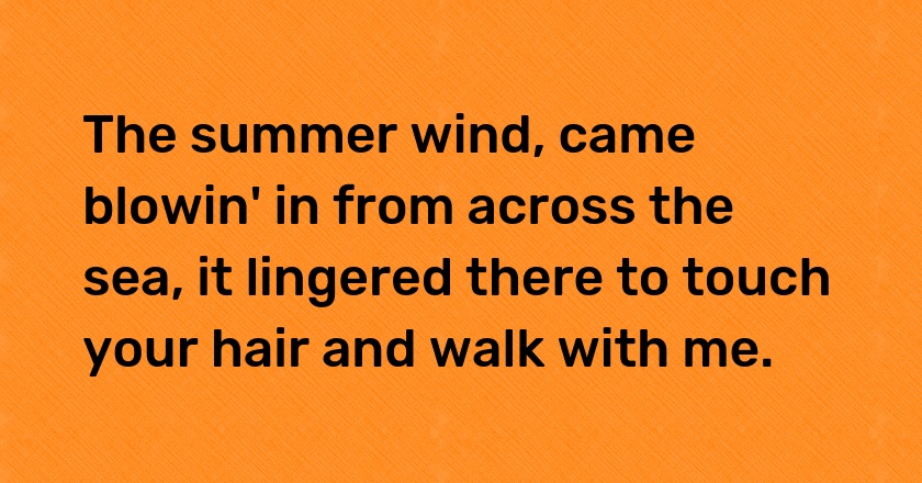 The summer wind, came blowin' in from across the sea, it lingered there to touch your hair and walk with me.