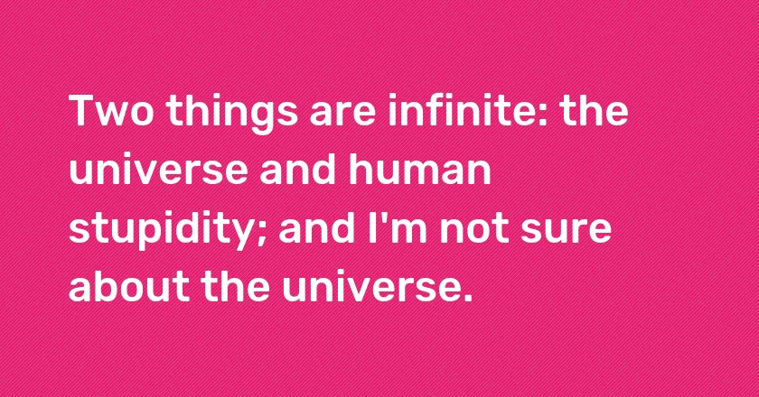 Two things are infinite: the universe and human stupidity; and I'm not sure about the universe.