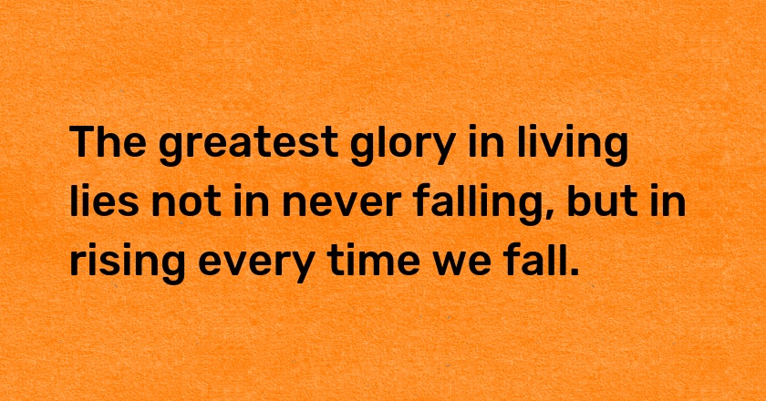 The greatest glory in living lies not in never falling, but in rising every time we fall.