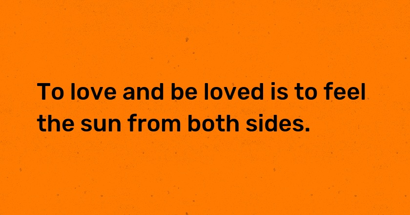 To love and be loved is to feel the sun from both sides.