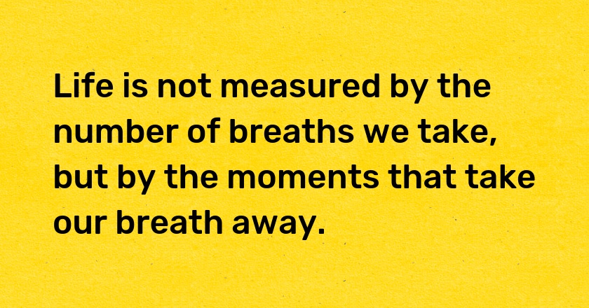 Life is not measured by the number of breaths we take, but by the moments that take our breath away.