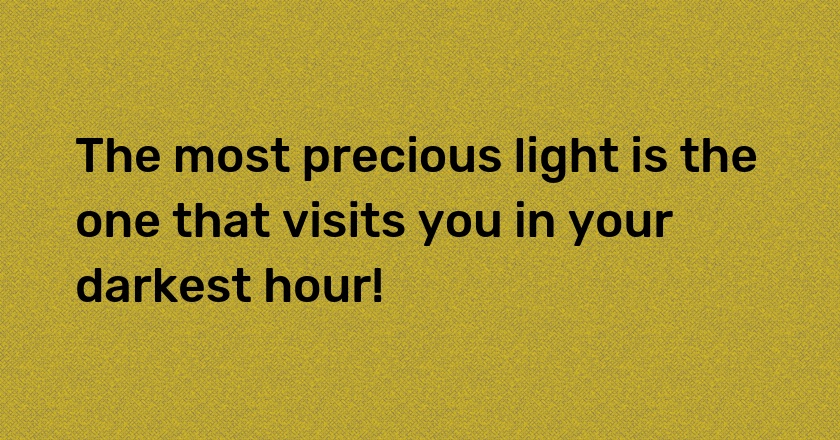 The most precious light is the one that visits you in your darkest hour!