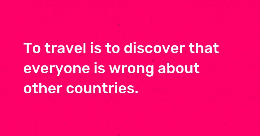 To travel is to discover that everyone is wrong about other countries.