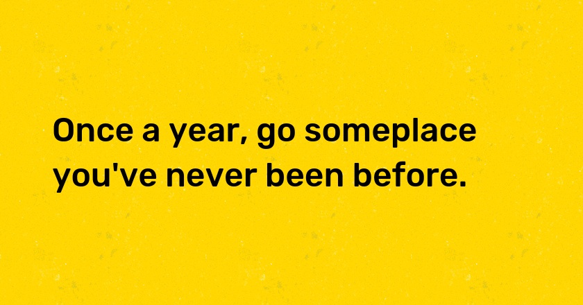 Once a year, go someplace you've never been before.