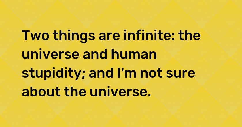 Two things are infinite: the universe and human stupidity; and I'm not sure about the universe.