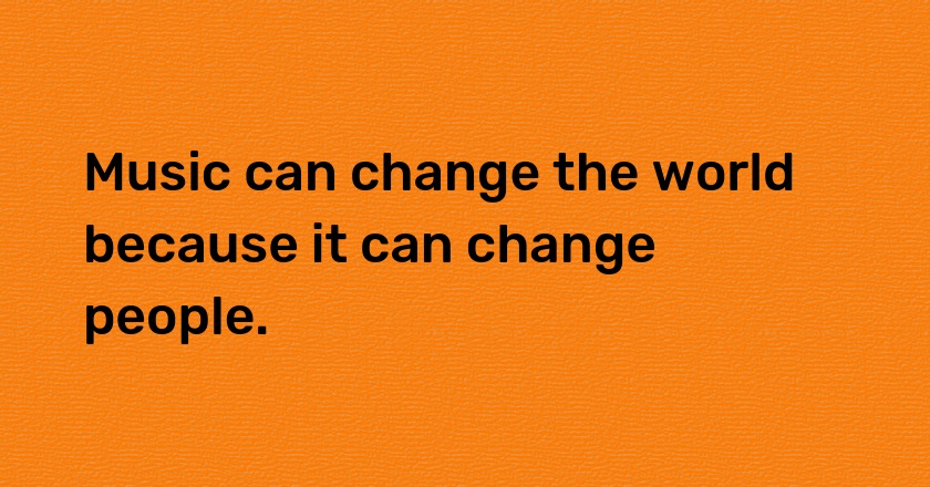 Music can change the world because it can change people.