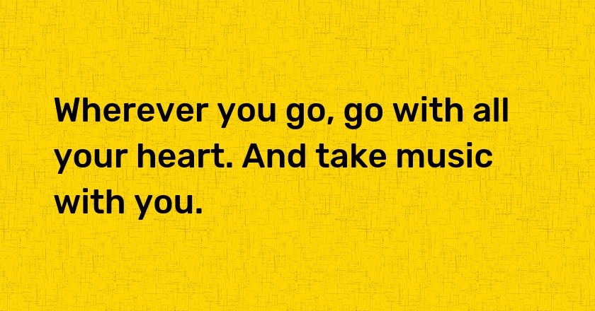 Wherever you go, go with all your heart. And take music with you.