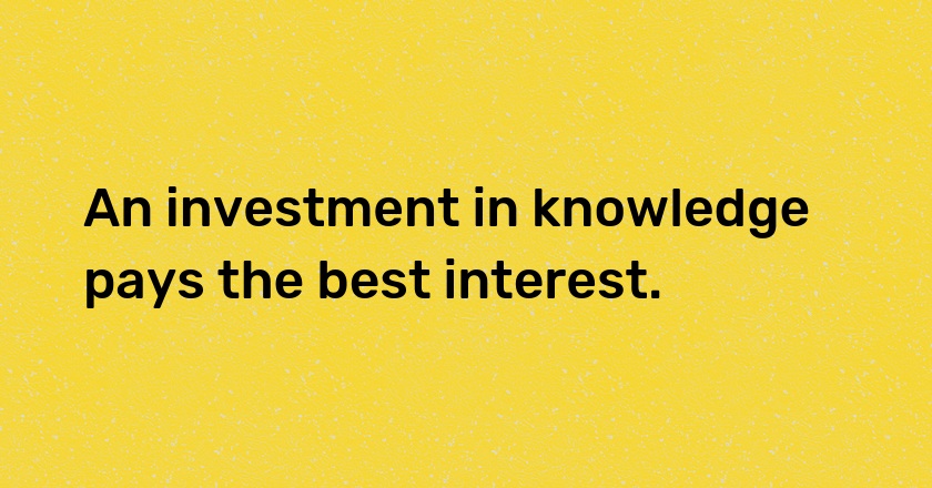 An investment in knowledge pays the best interest.