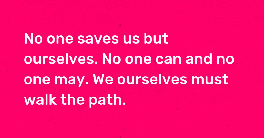 No one saves us but ourselves. No one can and no one may. We ourselves must walk the path.