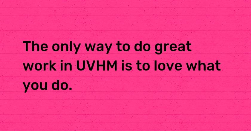 The only way to do great work in UVHM is to love what you do.