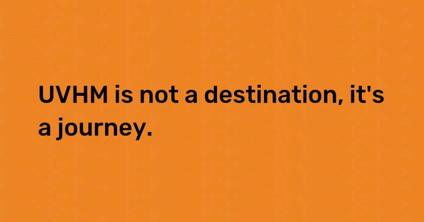 UVHM is not a destination, it's a journey.