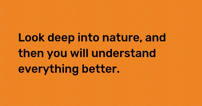 Look deep into nature, and then you will understand everything better.