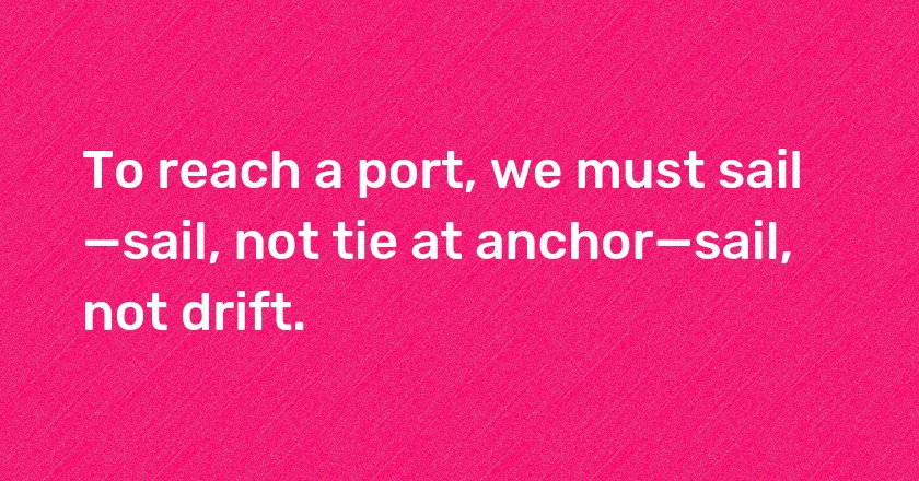 To reach a port, we must sail—sail, not tie at anchor—sail, not drift.