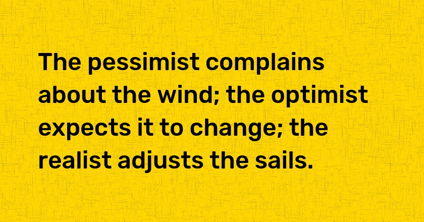 The pessimist complains about the wind; the optimist expects it to change; the realist adjusts the sails.