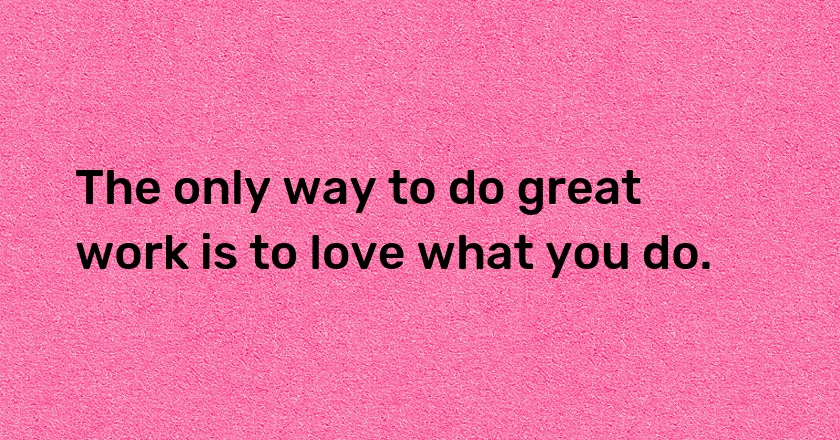 The only way to do great work is to love what you do.