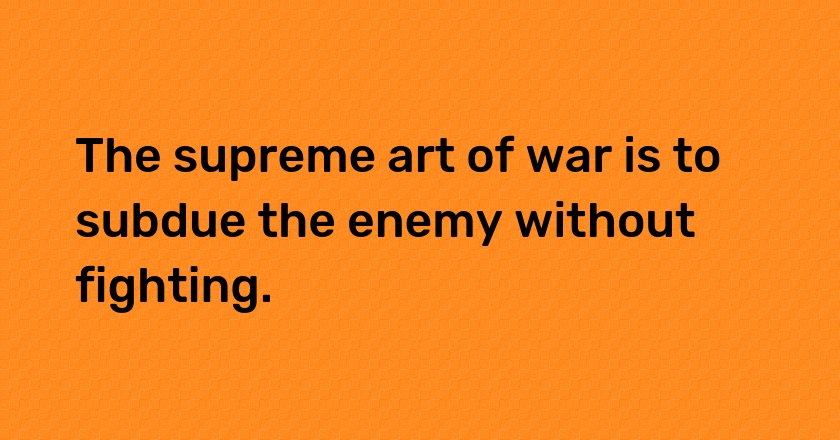 The supreme art of war is to subdue the enemy without fighting.