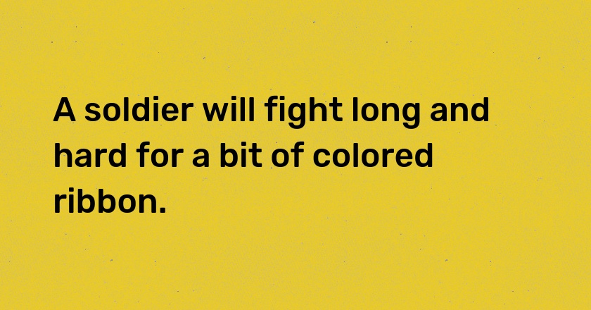 A soldier will fight long and hard for a bit of colored ribbon.